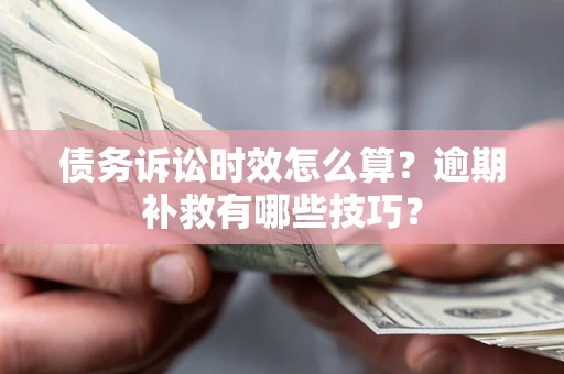 济南债务诉讼时效怎么算?逾期补救有哪些技巧? 济南债务诉讼时效怎么算?逾期补救有哪些技巧?