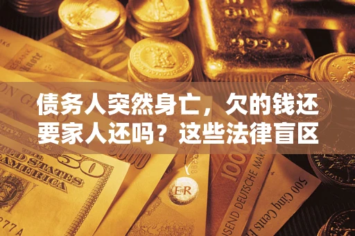 济南债务人突然身亡,欠的钱还要家人还吗?这些法律盲区别踩 济南债务人突然身亡,欠的钱还要家人还吗?这些法律盲区别踩